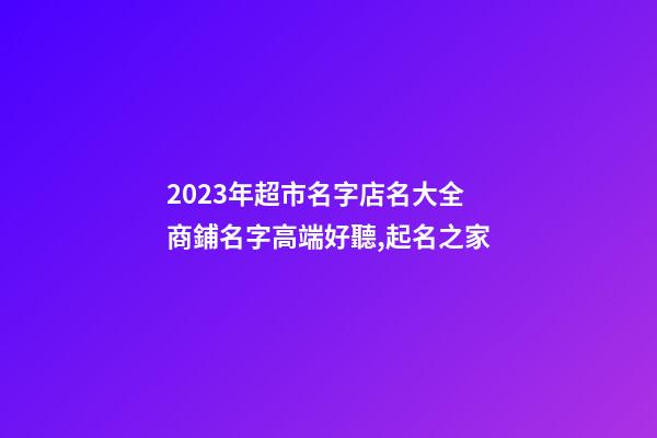 2023年超市名字店名大全 商鋪名字高端好聽,起名之家-第1張-店鋪起名-玄機派
